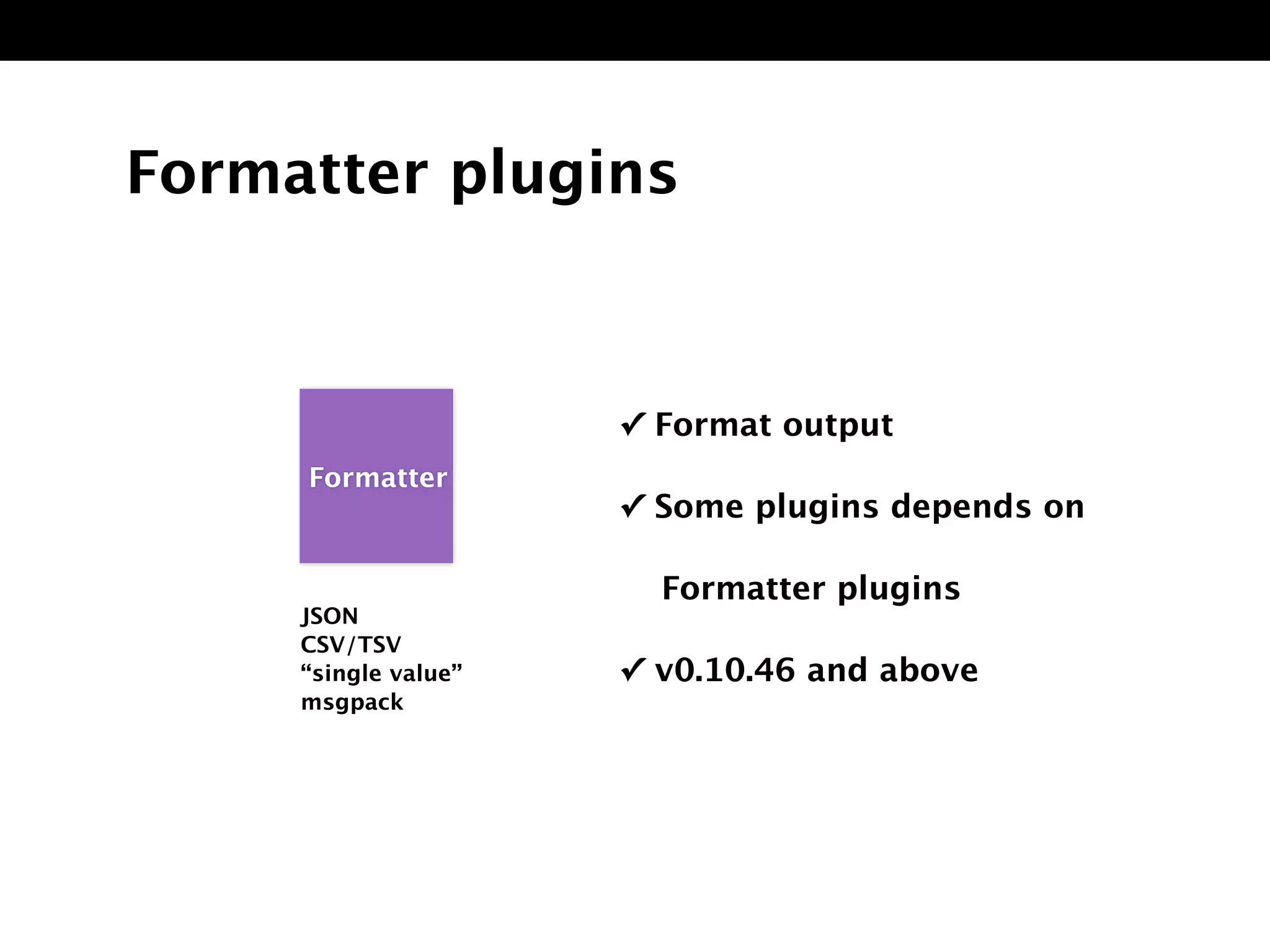 Formatter plugins
✓ Format output
✓ Some plugins depends on 
Formatter plugins
✓ v0.10.46 and above
JSON
CSV/TSV
“single value”
msgpack
FormattFormatter
 