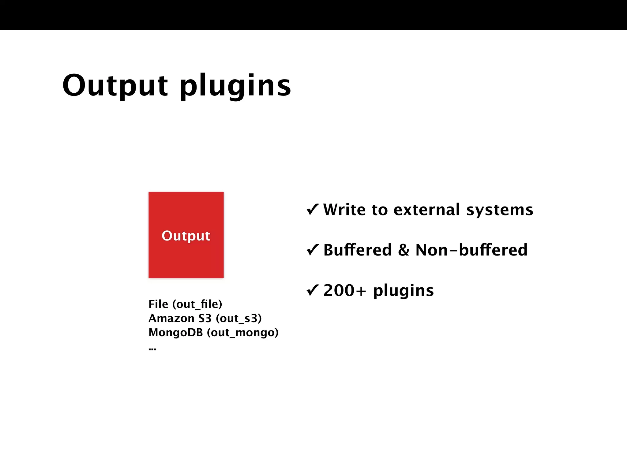 Output plugins
✓ Write to external systems
✓ Buffered & Non-buffered
✓ 200+ plugins
Outpu
File (out_ﬁle)
Amazon S3 (out_s3)
MongoDB (out_mongo)
...
Output
 