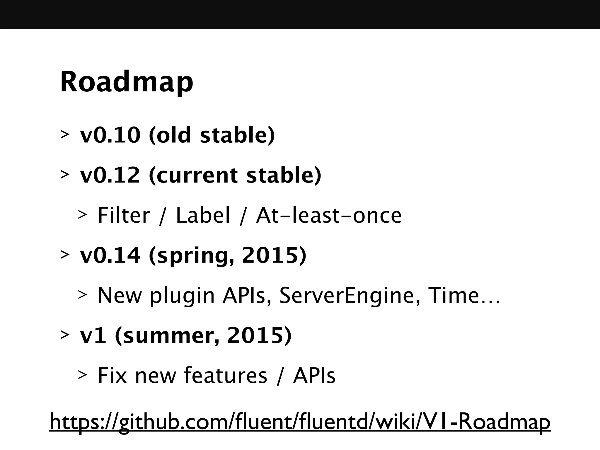 Roadmap
> v0.10 (old stable)
> v0.12 (current stable)
> Filter / Label / At-least-once
> v0.14 (spring, 2015)
> New plugin APIs, ServerEngine, Time…
> v1 (summer, 2015)
> Fix new features / APIs
https://github.com/ﬂuent/ﬂuentd/wiki/V1-Roadmap
 