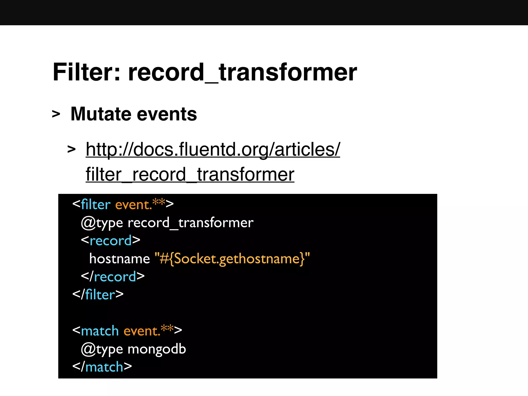 > Mutate events
> http://docs.ﬂuentd.org/articles/
ﬁlter_record_transformer 
 
 
 
 
 
<ﬁlter event.**>
@type record_transformer
<record>
hostname "#{Socket.gethostname}"
</record>
</ﬁlter>
<match event.**>
@type mongodb
</match>
Filter: record_transformer
 