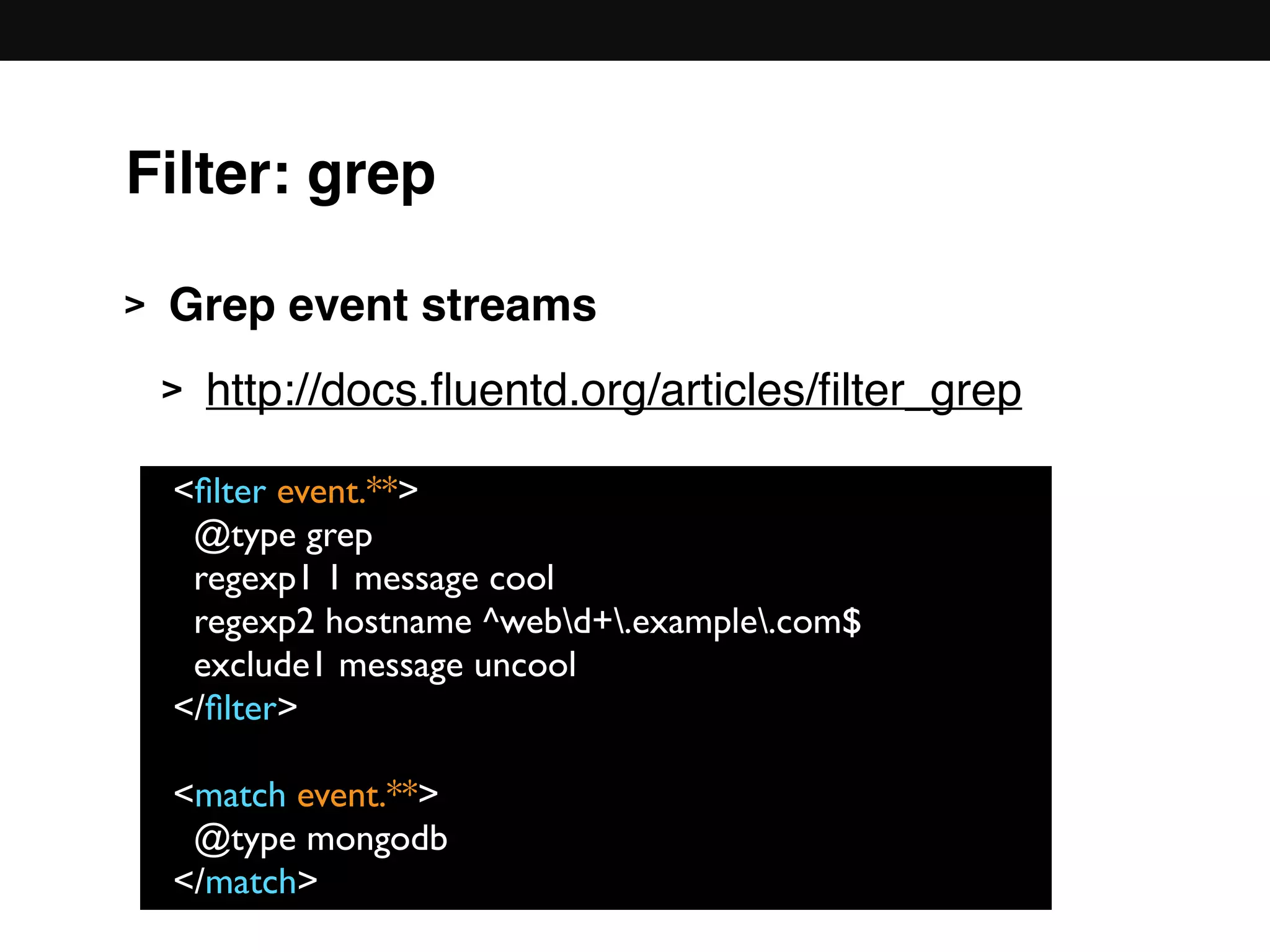 > Grep event streams
> http://docs.ﬂuentd.org/articles/ﬁlter_grep 
 
 
 
 
 
<ﬁlter event.**>
@type grep
regexp1 1 message cool
regexp2 hostname ^webd+.example.com$
exclude1 message uncool
</ﬁlter>
<match event.**>
@type mongodb
</match>
Filter: grep
 