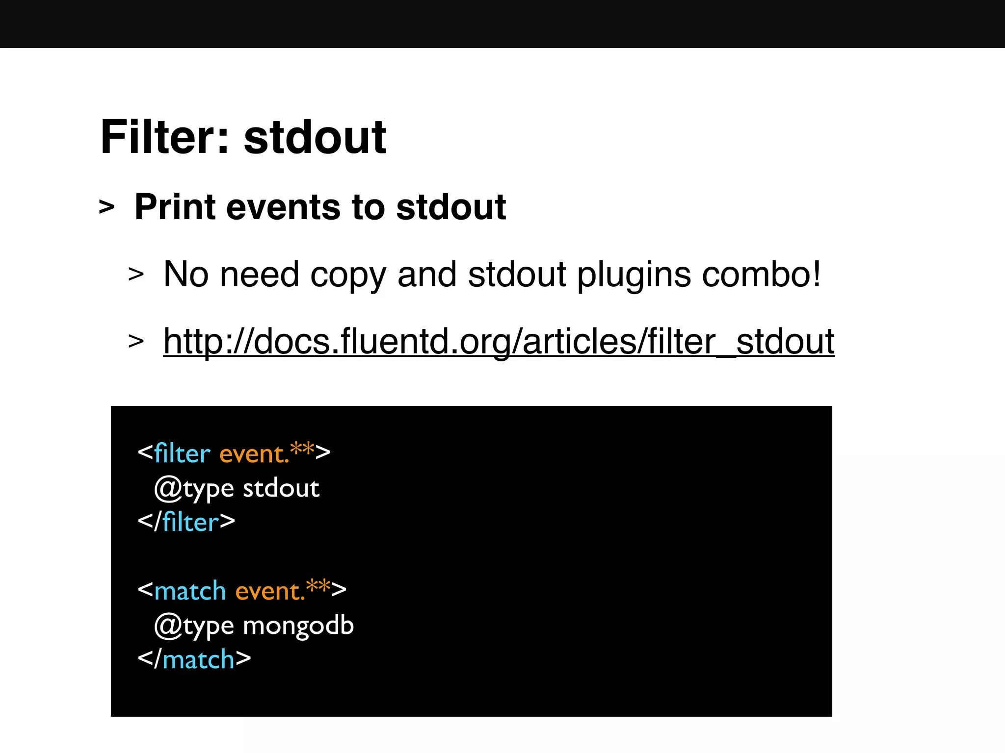 > Print events to stdout
> No need copy and stdout plugins combo!
> http://docs.ﬂuentd.org/articles/ﬁlter_stdout 
 
 
 
 
 
<ﬁlter event.**>
@type stdout
</ﬁlter>
<match event.**>
@type mongodb
</match>
Filter: stdout
 