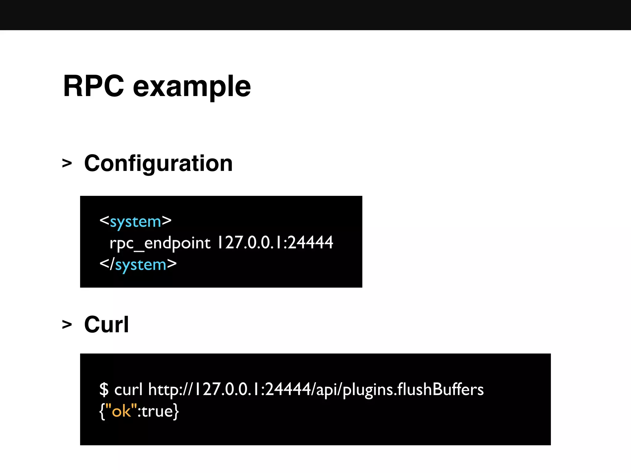 RPC example
> Conﬁguration 
 
 
 
> Curl 
 
<system>
rpc_endpoint 127.0.0.1:24444
</system>
$ curl http://127.0.0.1:24444/api/plugins.ﬂushBuffers
{"ok":true}
 