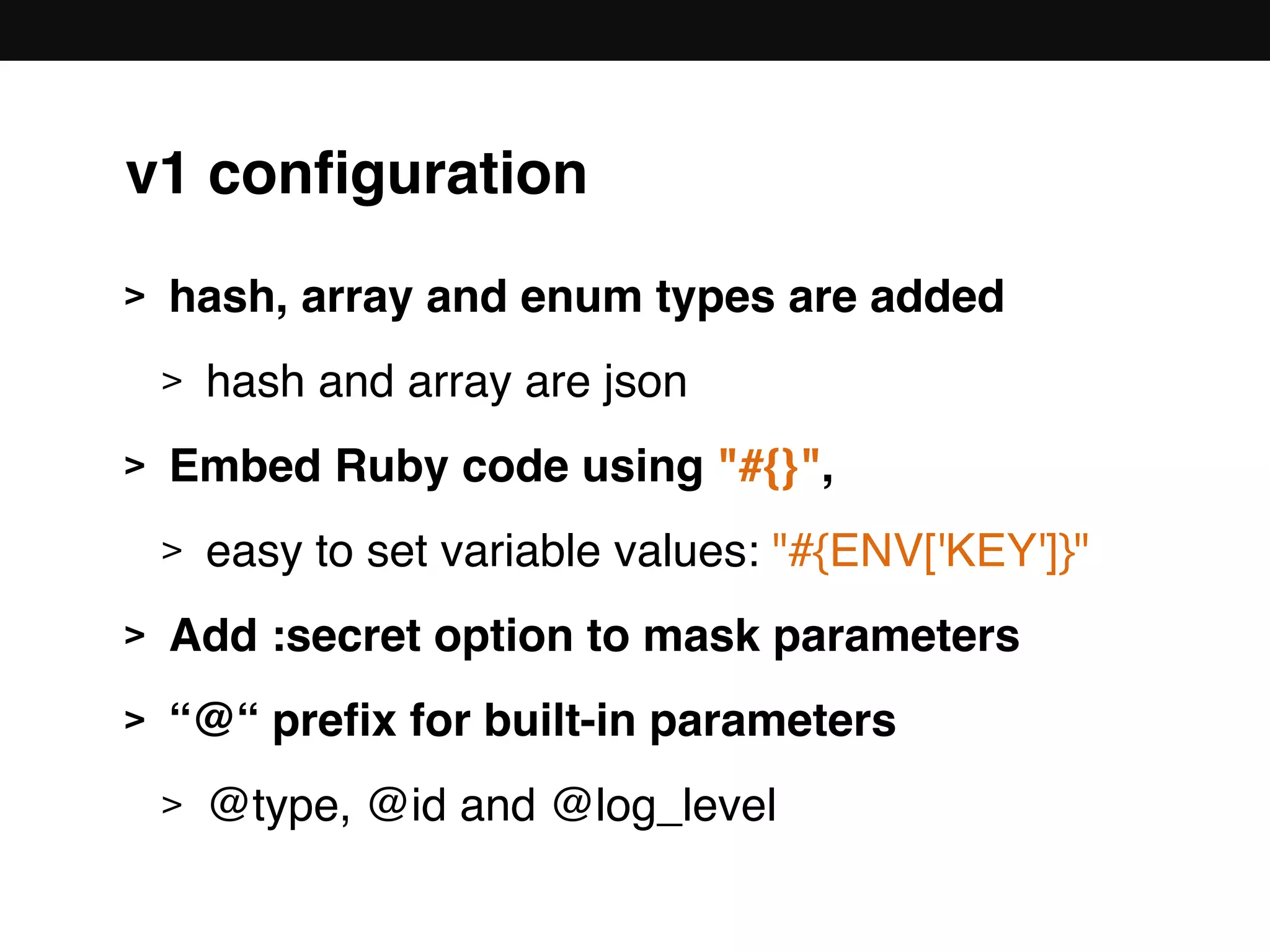 v1 conﬁguration
> hash, array and enum types are added
> hash and array are json
> Embed Ruby code using "#{}",
> easy to set variable values: "#{ENV['KEY']}"
> Add :secret option to mask parameters
> “@“ preﬁx for built-in parameters
> @type, @id and @log_level
 