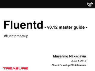 Masahiro Nakagawa
June 1, 2015
Fluentd meetup 2015 Summer
Fluentd- v0.12 master guide -
#ﬂuentdmeetup
 