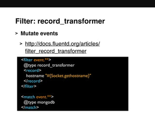 > Mutate events
> http://docs.ﬂuentd.org/articles/
ﬁlter_record_transformer 
 
 
 
 
 
<ﬁlter event.**>
@type record_transformer
<record>
hostname "#{Socket.gethostname}"
</record>
</ﬁlter>
<match event.**>
@type mongodb
</match>
Filter: record_transformer
 