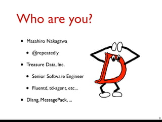 Who are you?
• Masahiro Nakagawa	

• @repeatedly	

• Treasure Data, Inc.	

• Senior Software Engineer	

• Fluentd, td-agent, etc...	

• Dlang, MessagePack, ...
2
 