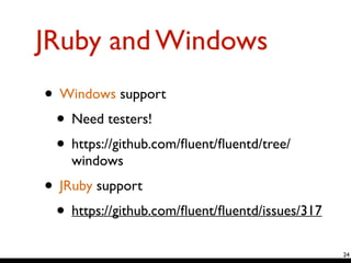 JRuby and Windows
• Windows support	

• Need testers!	

• https://github.com/ﬂuent/ﬂuentd/tree/
windows	

• JRuby support	

• https://github.com/ﬂuent/ﬂuentd/issues/317
24
 