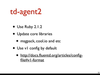 td-agent2
25
• Use Ruby 2.1.2	

• Update core libraries	

• msgpack, cool.io and etc	

• Use v1 conﬁg by default	

• http://docs.ﬂuentd.org/articles/conﬁg-
ﬁle#v1-format
 