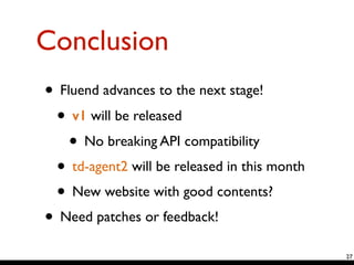 Conclusion
27
• Fluend advances to the next stage!	

• v1 will be released	

• No breaking API compatibility	

• td-agent2 will be released in this month	

• New website with good contents?	

• Need patches or feedback!
 