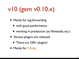 v10 (gem v0.10.x)
• Mainly for log forwarding	

• with good performance	

• working in production (at Nintendo, etc.)	

• Various plugins are released	

• There are 250+ plugins!	

• Mainly for CRuby
5
 