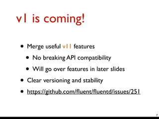 v1 is coming!
• Merge useful v11 features	

• No breaking API compatibility	

• Will go over features in later slides	

• Clear versioning and stability	

• https://github.com/ﬂuent/ﬂuentd/issues/251
7
 