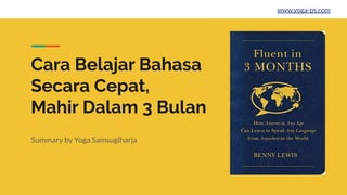 Cara Belajar Bahasa
Secara Cepat,
Mahir Dalam 3 Bulan
Summary by Yoga Samsugiharja
www.yoga-ps.com
 