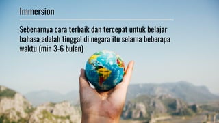 Sebenarnya cara terbaik dan tercepat untuk belajar
bahasa adalah tinggal di negara itu selama beberapa
waktu (min 3-6 bulan)
Immersion
 