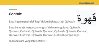 Contoh:
Saya ingin menghafal ‘kopi’ dalam bahasa arab: Qohwah
Saya bisa saja mencoba menghafal dan mengulang: Qohwah,
Qohwah, Qohwah, Qohwah, Qohwah, Qohwah, Qohwah, Qohwah,
Qohwah, Qohwah, Qohwah, Qohwah, Qohwah sampe bego
Tapi ada cara yang lebih efektif :)
‫ﻗﮭوة‬
www.yoga-ps.com
 