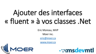 Ajouter des interfaces
« fluent » à vos classes .Net
Eric Moreau, MVP
Moer inc.
eric@moer.ca
www.moer.ca
 