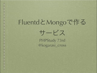 FluentdとMongoで作る
サービス
PHPStudy 73rd
@kogarasi_cross

 