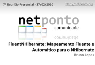 http://netponto.org 7ª Reunião Presencial - 27/02/2010 FluentNHibernate: Mapeamento Fluente e Automático para o NHibernate Bruno Lopes 