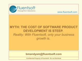 MYTH: THE COST OF SOFTWARE PRODUCT
DEVELOPMENT IS STEEP.
Reality: With Fluentsoft, only your business
growth is.
www.fluentsoft.com
bmandyam@fluentsoft.com
Confidential Property of Fluentsoft - Do not Distribute
 