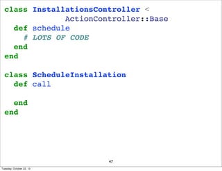 class InstallationsController <
ActionController::Base
def schedule
# LOTS OF CODE
end
end
class ScheduleInstallation
def call
end
end

47
Tuesday, October 22, 13

 