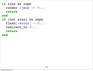 if ajax && nope
render :json => #...
return
end
if (not ajax) && nope
flash[:error] = #...
redirect_to #...
return
end

70...