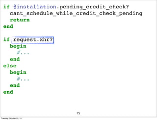 if @installation.pending_credit_check?
cant_schedule_while_credit_check_pending
return
end
if request.xhr?
begin
#...
end
...