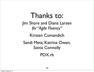 Thanks to:
Jim Shore and Diana Larsen
for “Agile Fluency”
Kirsten Comandich
Sandi Metz, Katrina Owen,
Sonia Connolly
PDX.rb
108
Tuesday, October 22, 13

 