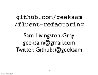 github.com/geeksam
/fluent-refactoring
Sam Livingston-Gray
geeksam@gmail.com
Twitter, Github: @geeksam

110
Tuesday, Octob...