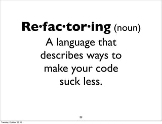 Re·fac·tor·ing (noun)
A language that
describes ways to
make your code
suck less.
23
Tuesday, October 22, 13

 