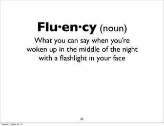 Flu·en·cy (noun)
What you can say when you’re
woken up in the middle of the night
with a ﬂashlight in your face

25
Tuesday, October 22, 13

 