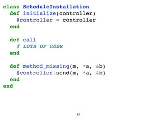 class ScheduleInstallation
def initialize(controller)
@controller = controller
end
def call
# LOTS OF CODE
end
def method_...