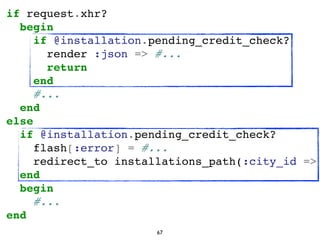 if request.xhr?
begin
if @installation.pending_credit_check?
render :json => #...
return
end
#...
end
else
if @installatio...