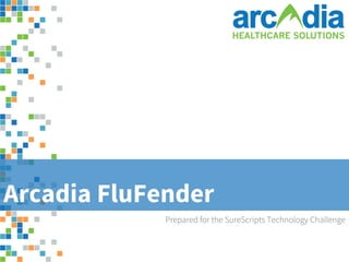 Arcadia FluFender
Prepared for the SureScripts Technology Challenge

www.arcadiasolutions.com

CONFIDENTIAL and PROPRIETARY. | ©2013 Arcadia Solutions.

1

 
