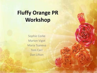 Fluffy Orange PR
   Workshop

   Sophie Corke
   Marion Vigot
   Maria Tsaneva
     Tom Carr
    Dan Lifton
 