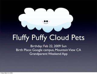 Fluffy Puffy Cloud Pets
                                    Birthday: Feb 22, 2009 Sun
                         Birth Place: Google campus, Mountain View CA
                                   Grandparent: Weekend App




Friday, March 13, 2009
 