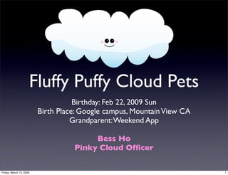 Fluffy Puffy Cloud Pets
                                    Birthday: Feb 22, 2009 Sun
                         Birth Place: Google campus, Mountain View CA
                                   Grandparent: Weekend App

                                        Bess Ho
                                   Pinky Cloud Ofﬁcer

Friday, March 13, 2009                                                  1
 
