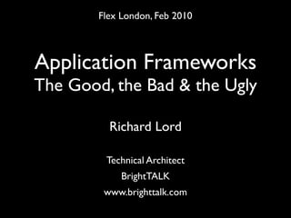 Flex London, Feb 2010



Application Frameworks
The Good, the Bad & the Ugly

          Richard Lord

         Technical A...