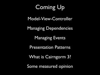 Coming Up
Model-View-Controller

Managing Dependencies

   Managing Events

 Presentation Patterns

What is Cairngorm 3?

Some measured opinion
 