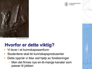 Hvorfor er dette viktig? Vi lever i et kunnskapssamfunn Studentene skal bli kunnskapsprodusenter Dette oppn?r vi ikke ved hjelp av forelesninger Men det finnes nye en-til-mange kanaler som passer til jobben Foto: takomabibelot (flickr) 