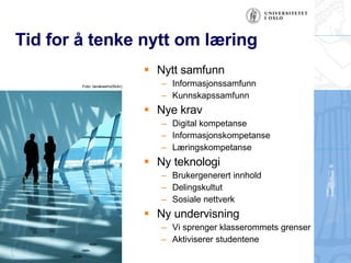 Tid for ? tenke nytt om l?ring Nytt samfunn Informasjonssamfunn Kunnskapssamfunn Nye krav Digital kompetanse Informasjonskompetanse L?ringskompetanse Ny teknologi Brukergenerert innhold Delingskultut Sosiale nettverk Ny undervisning Vi sprenger klasserommets grenser Aktiviserer studentene Foto: tanakawho(flickr) 