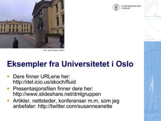 Eksempler fra Universitetet i Oslo Dere finner URLene her:  http://del.icio.us/skoch/fluid Presentasjonsfilen finner dere her: http://www.slideshare.net/dmlgruppen Artikler, nettsteder, konferanser m.m, som jeg anbefaler: http://twitter.com/susanneanette v Foto: Ilpo's Sojourn (flickr) 