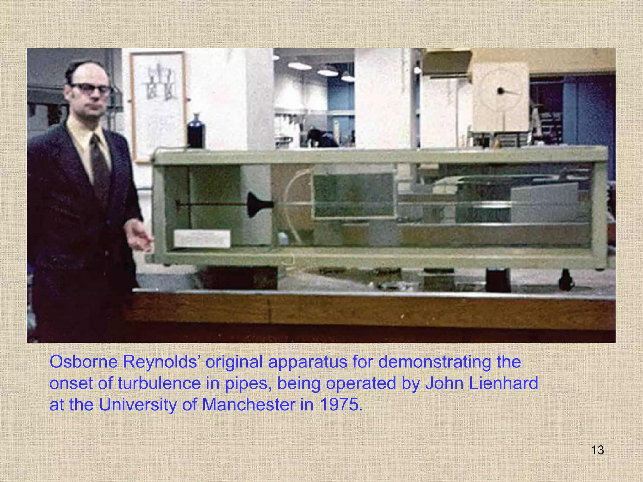 13
Osborne Reynolds’ original apparatus for demonstrating the
onset of turbulence in pipes, being operated by John Lienhard
at the University of Manchester in 1975.
 