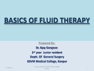 BASICS OF FLUID THERAPY
Prepared By-
Dr. Ajay Gangwar
3rd year Junior resident
Deptt. Of General Surgery
GSVM Medical College, Kanpur
11-Sep-19
Dr Ajay Gangwar GSVM medical college
Kanpur
1
 