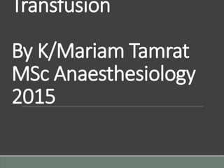 Transfusion
By K/Mariam Tamrat
MSc Anaesthesiology
2015
 