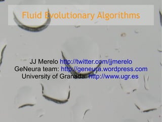 Fluid Evolutionary Algorithms JJ Merelo  http://twitter.com/jjmerelo GeNeura team:  http://geneura.wordpress.com University of Granada:  http://www.ugr.es   