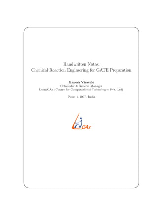 '
&
$
%
Handwritten Notes:
Chemical Reaction Engineering for GATE Preparation
Ganesh Visavale
Cofounder & General Manager
LearnCAx (Centre for Computational Technologies Pvt. Ltd)
Pune: 411007. India
 
