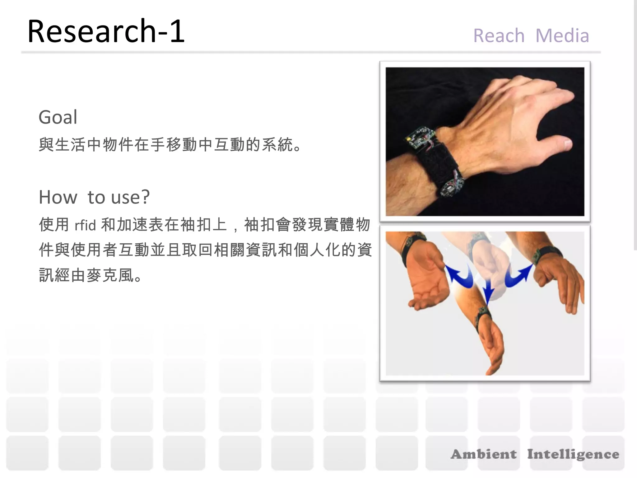Research-1  Reach   Media Goal 與生活中物件在手移動中互動的系統。 How  to use? 使用 rfid 和加速表在袖扣上，袖扣會發現實體物 件與使用者互動並且取回相關資訊和個人化的資 訊經由麥克風。 