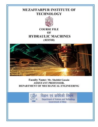 MUZAFFARPUR INSTITUTE OF
TECHNOLOGY
COURSE FILE
OF
HYDRAULIC MACHINES
(021510)
Faculty Name: Mr. Shobhit Gusain
ASSISTANT PROFESSOR,
DEPARTMENT OF MECHANICAL ENGINEERING
 