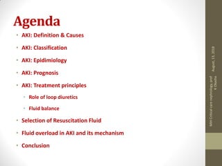 Agenda
• AKI: Definition & Causes
• AKI: Classification
• AKI: Epidimiology
• AKI: Prognosis
• AKI: Treatment principles
• Role of loop diuretics
• Fluid balance
• Selection of Resuscitation Fluid
• Fluid overload in AKI and its mechanism
• Conclusion
August,13,2018
MIHCriticalcarenephrology,prof
KOkasha
 