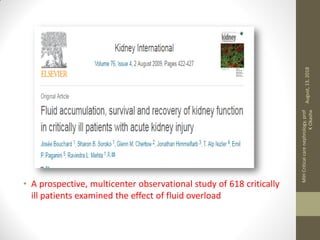 • A prospective, multicenter observational study of 618 critically
ill patients examined the effect of fluid overload
August,13,2018
MIHCriticalcarenephrology,prof
KOkasha
 
